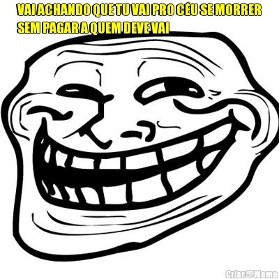 VAI ACHANDO QUE TU VAI PRO C�U SE MORRER
SEM PAGAR A QUEM DEVE VAI 