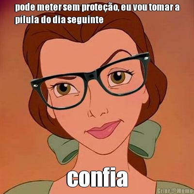 pode meter sem prote��o, eu vou tomar a
p�lula do dia seguinte confia