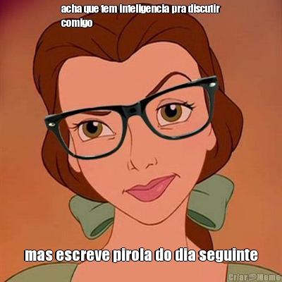 acha que tem inteligencia pra discutir
comigo mas escreve pirola do dia seguinte