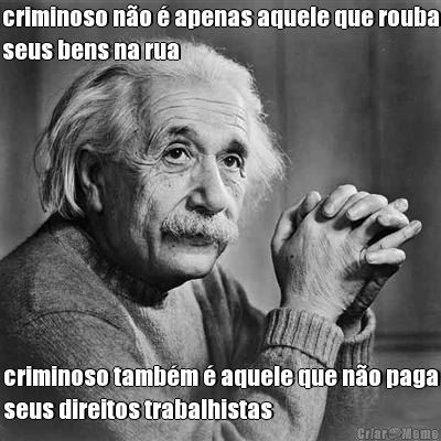 criminoso n�o � apenas aquele que rouba
seus bens na rua criminoso tamb�m � aquele que n�o paga
seus direitos trabalhistas