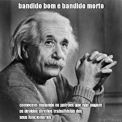 bandido bom � bandido morto comecem matando os patr�es que n�o pagam
os devidos direitos trabalhistas dos
seus funcion�rios