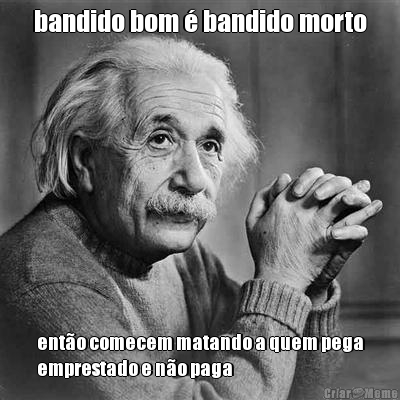 bandido bom � bandido morto ent�o comecem matando a quem pega
emprestado e n�o paga