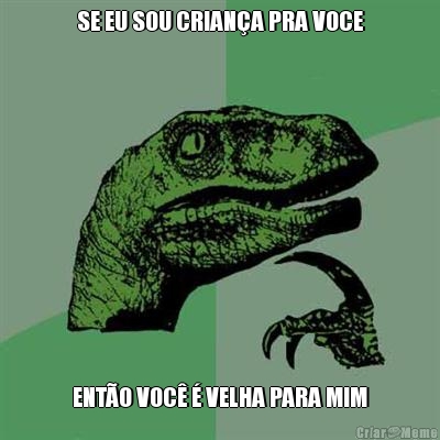 SE EU SOU CRIAN�A PRA VOCE ENT�O VOC� � VELHA PARA MIM