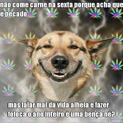 n�o come carne na sexta porque acha que
� pecado mas falar mal da vida alheia e fazer
fofoca o ano inteiro � uma ben�a n�?