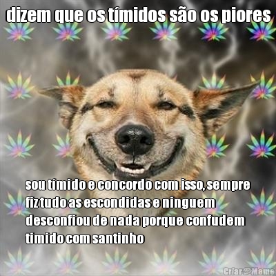 dizem que os t�midos s�o os piores sou t�mido e concordo com isso, sempre
fiz tudo as escondidas e ninguem
desconfiou de nada porque confudem
timido com santinho
