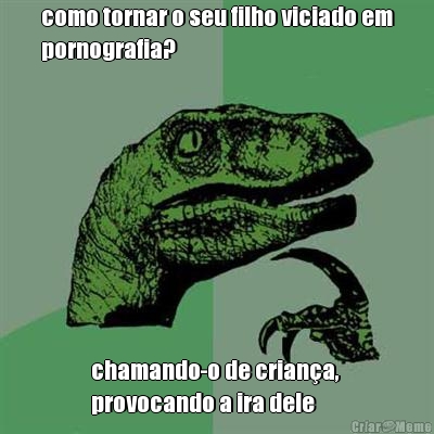 como tornar o seu filho viciado em
pornografia? chamando-o de crian�a, 
provocando a ira dele