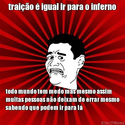 trai��o � igual ir para o inferno todo mundo tem medo mas mesmo assim
muitas pessoas n�o deixam de errar mesmo
sabendo que podem ir para l�