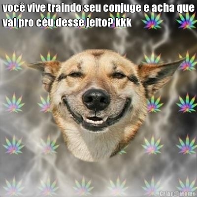 voc� vive traindo seu conjuge e acha que
vai pro c�u desse jeito? kkk 
