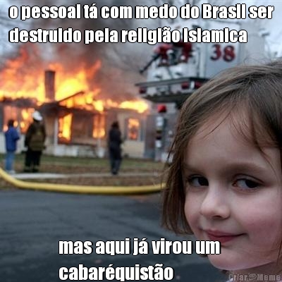 o pessoal t� com medo do Brasil ser
destruido pela religi�o islamica mas aqui j� virou um 
cabar�quist�o
