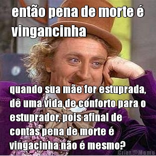 ent�o pena de morte �
vingancinha quando sua m�e for estuprada,
d� uma vida de conforto para o
estuprador, pois afinal de
contas pena de morte �
vingacinha n�o � mesmo?