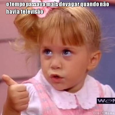 o tempo passava mais devagar quando n�o
havia televis�o 