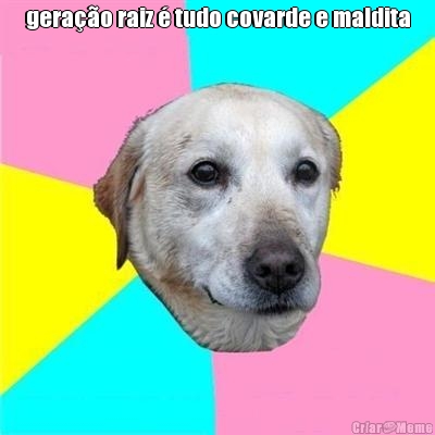 gera��o raiz � tudo covarde e maldita 