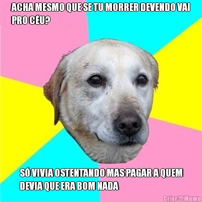 ACHA MESMO QUE SE TU MORRER DEVENDO VAI
PRO C�U? S� VIVIA OSTENTANDO MAS PAGAR A QUEM
DEVIA QUE ERA BOM NADA