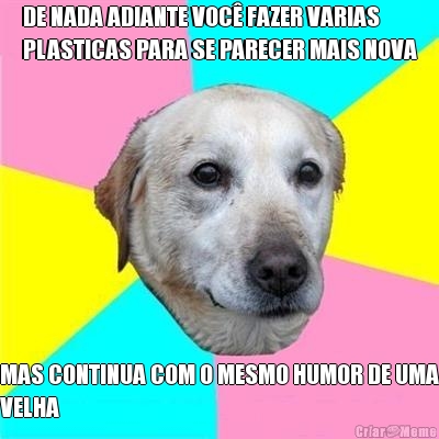 DE NADA ADIANTE VOC� FAZER VARIAS
PLASTICAS PARA SE PARECER MAIS NOVA MAS CONTINUA COM O MESMO HUMOR DE UMA
VELHA