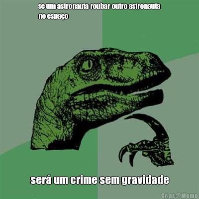 se um astronauta roubar outro astronauta
no espa�o ser� um crime sem gravidade