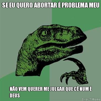 SE EU QUERO ABORTAR � PROBLEMA MEU N�O VEM QUERER ME JULGAR QUE C� NUM �
DEUS