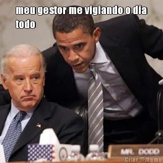 meu gestor me vigiando o dia
todo  