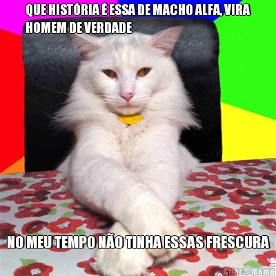 QUE HIST�RIA � ESSA DE MACHO ALFA, VIRA
HOMEM DE VERDADE NO MEU TEMPO N�O TINHA ESSAS FRESCURA