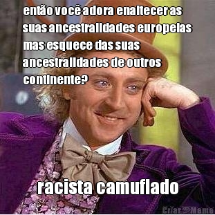 ent�o voc� adora enaltecer as
suas ancestralidades europeias
mas esquece das suas
ancestralidades de outros
continente? racista camuflado