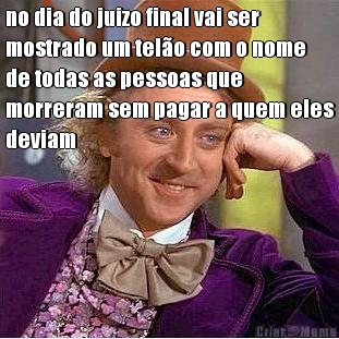 no dia do juizo final vai ser
mostrado um tel�o com o nome
de todas as pessoas que
morreram sem pagar a quem eles
deviam 