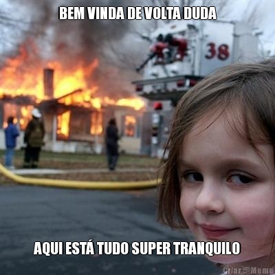 BEM VINDA DE VOLTA DUDA AQUI EST� TUDO SUPER TRANQUILO