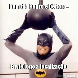 Bom dia Pedro e D�bora... Envie logo a localiza��o 