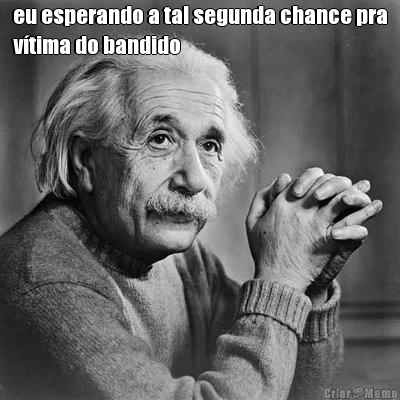 eu esperando a tal segunda chance pra
v�tima do bandido 