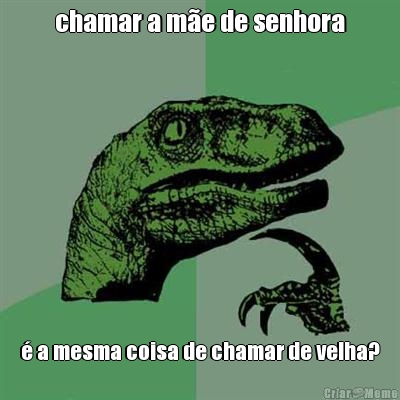chamar a m�e de senhora � a mesma coisa de chamar de velha?