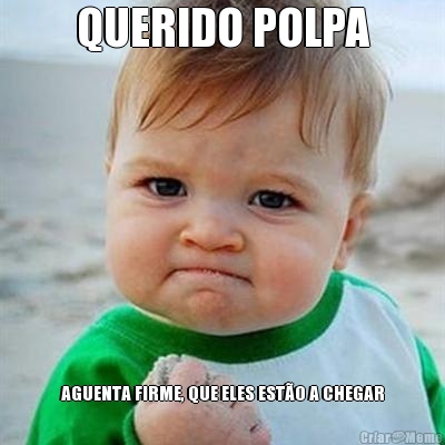QUERIDO POLPA AGUENTA FIRME, QUE ELES EST�O A CHEGAR