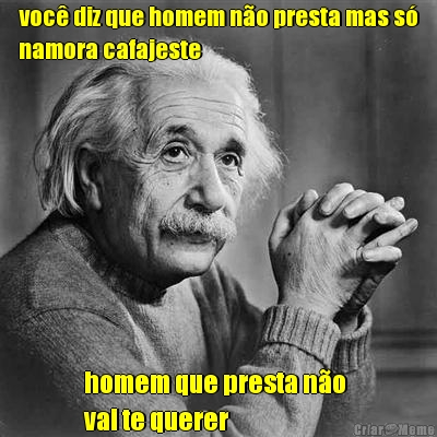 voc� diz que homem n�o presta mas s�
namora cafajeste homem que presta n�o 
vai te querer