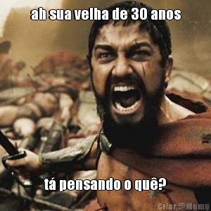 ah sua velha de 30 anos t� pensando o qu�?