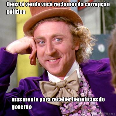 Deus t� vendo voc� reclamar da corrup��o
pol�tica mas mente para receber benef�cios do
governo
