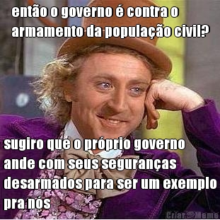 ent�o o governo � contra o
armamento da popula��o civil? sugiro que o pr�prio governo
ande com seus seguran�as
desarmados para ser um exemplo
pra n�s