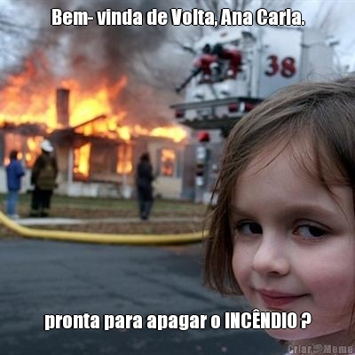Bem- vinda de Volta, Ana Carla. pronta para apagar o INC�NDIO ?

