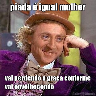 piada � igual mulher vai perdendo a gra�a conforme
vai envelhecendo