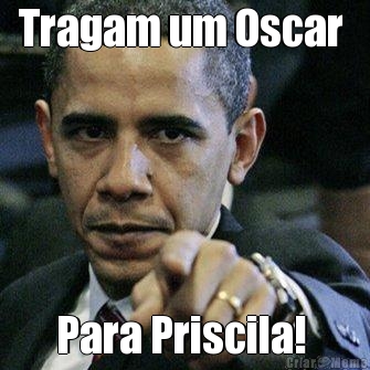 Tragam um Oscar  Para Priscila! 
