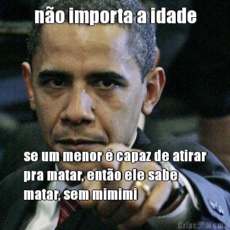 n�o importa a idade se um menor � capaz de atirar
pra matar, ent�o ele sabe
matar, sem mimimi