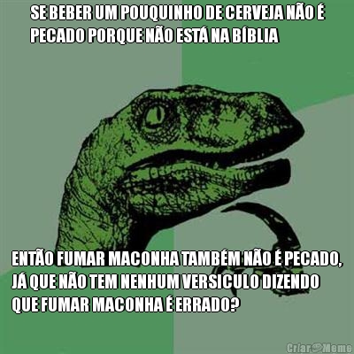 SE BEBER UM POUQUINHO DE CERVEJA N�O �
PECADO PORQUE N�O EST� NA B�BLIA ENT�O FUMAR MACONHA TAMB�M N�O � PECADO,
J� QUE N�O TEM NENHUM VERSICULO DIZENDO
QUE FUMAR MACONHA � ERRADO?