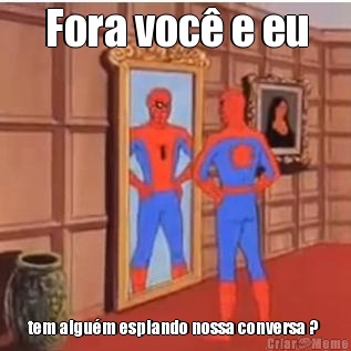 Fora voc� e eu tem algu�m espiando nossa conversa ? 