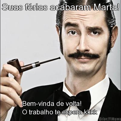 Suas f�rias acabaram Marta! Bem-vinda de volta!
O trabalho te espera kkkk 