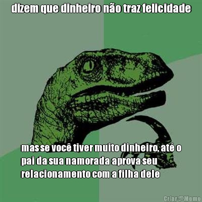 dizem que dinheiro n�o traz felicidade mas se voc� tiver muito dinheiro, at� o
pai da sua namorada aprova seu
relacionamento com a filha dele