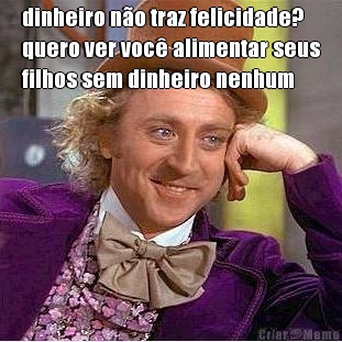 dinheiro n�o traz felicidade?
quero ver voc� alimentar seus
filhos sem dinheiro nenhum 