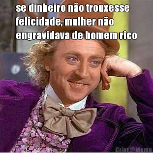se dinheiro n�o trouxesse
felicidade, mulher n�o
engravidava de homem rico 