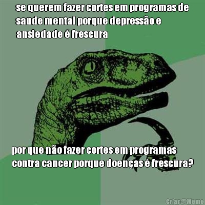 se querem fazer cortes em programas de
saude mental porque depress�o e
ansiedade � frescura por que n�o fazer cortes em programas
contra cancer porque doen�as � frescura?