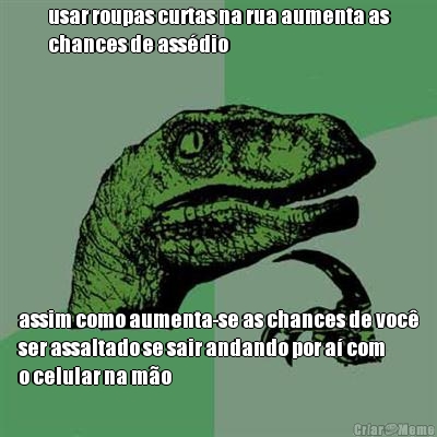 usar roupas curtas na rua aumenta as
chances de ass�dio assim como aumenta-se as chances de voc�
ser assaltado se sair andando por a� com
o celular na m�o