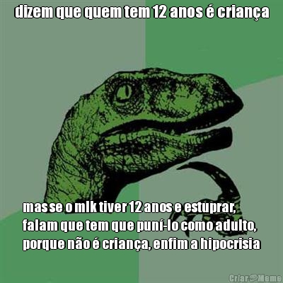 dizem que quem tem 12 anos � crian�a mas se o mlk tiver 12 anos e estuprar,
falam que tem que pun�-lo como adulto,
porque n�o � crian�a, enfim a hipocrisia