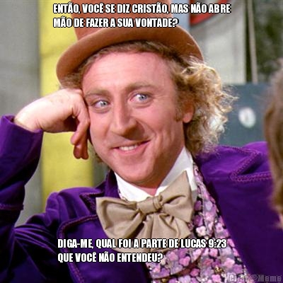 ENT�O, VOC� SE DIZ CRIST�O, MAS N�O ABRE
M�O DE FAZER A SUA VONTADE? DIGA-ME, QUAL FOI A PARTE DE LUCAS 9:23
QUE VOC� N�O ENTENDEU?