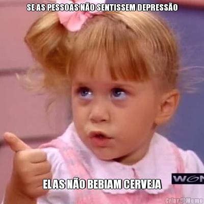 SE AS PESSOAS N�O SENTISSEM DEPRESS�O ELAS N�O BEBIAM CERVEJA