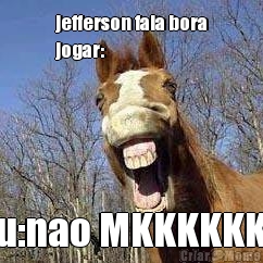 jefferson fala bora
jogar: eu:nao MKKKKKKK
