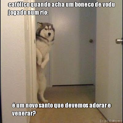 cat�lico quando acha um boneco de vodu
jogado num rio: � um novo santo que devemos adorar e
venerar?
